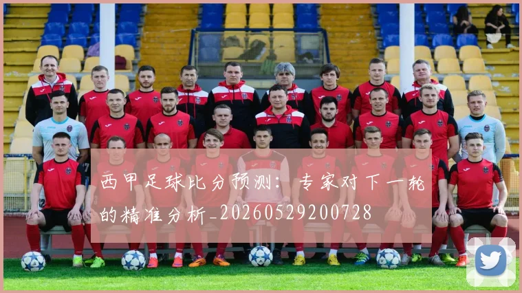 西甲足球比分预测:专家对下一轮的精准分析_20260529200728