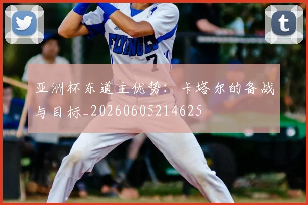 亚洲杯东道主优势:卡塔尔的备战与目标_20260605214625