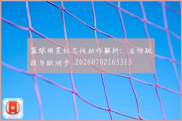 篮球明星标志性动作解析:后仰跳投与欧洲步_20260702165313