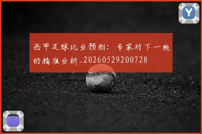 西甲足球比分预测：专家对下一轮的精准分析_20260529200728