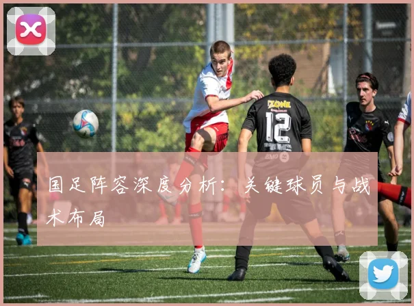 国足阵容深度分析:关键球员与战术布局
