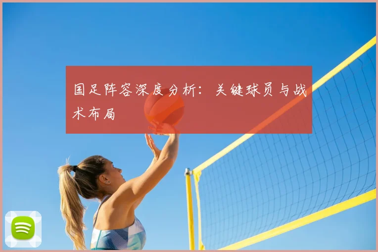 国足阵容深度分析：关键球员与战术布局