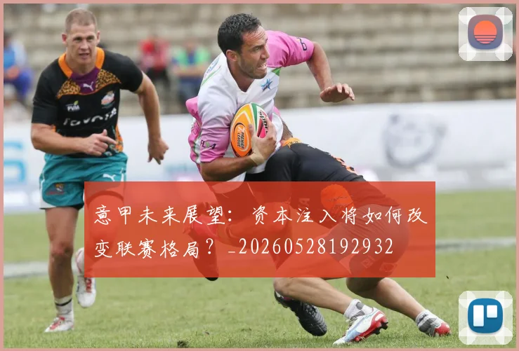 意甲未来展望：资本注入将如何改变联赛格局？_20260528192932
