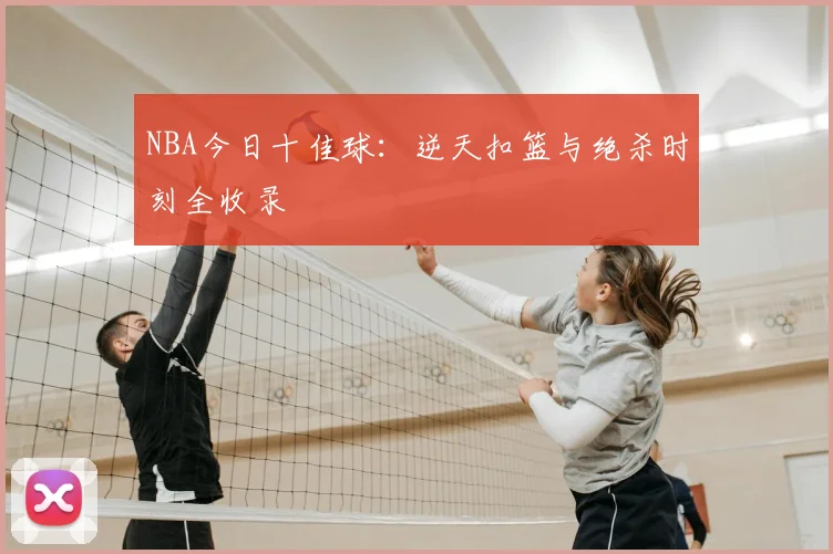 NBA今日十佳球:逆天扣篮与绝杀时刻全收录