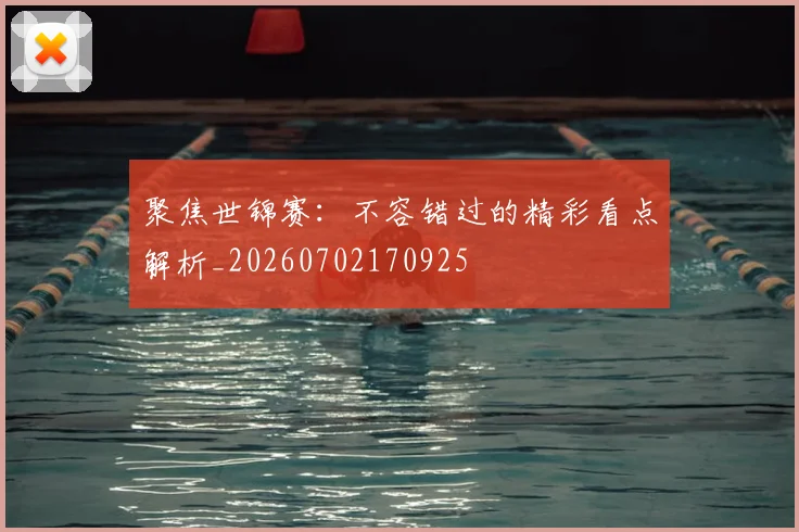 聚焦世锦赛：不容错过的精彩看点解析_20260702170925