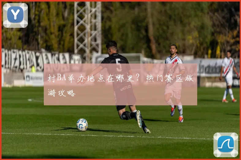 村BA举办地点在哪里?热门赛区旅游攻略