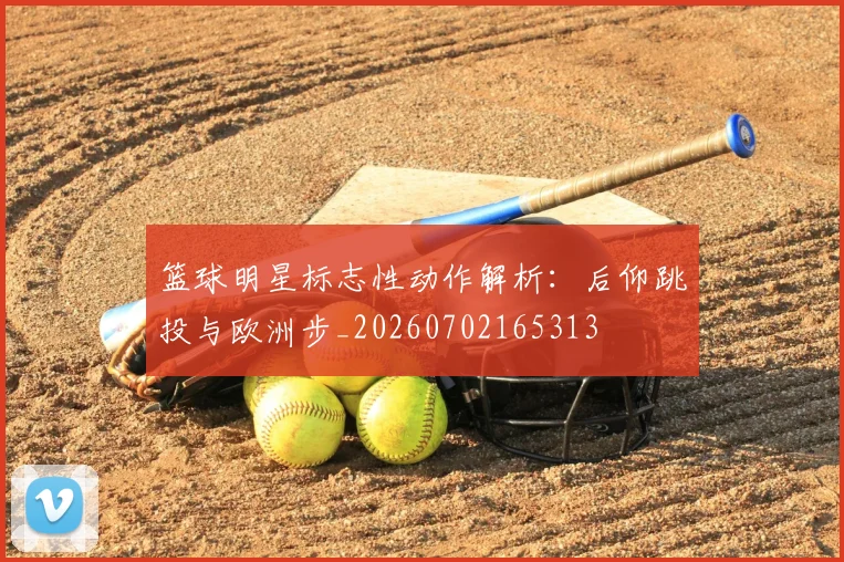 篮球明星标志性动作解析:后仰跳投与欧洲步_20260702165313