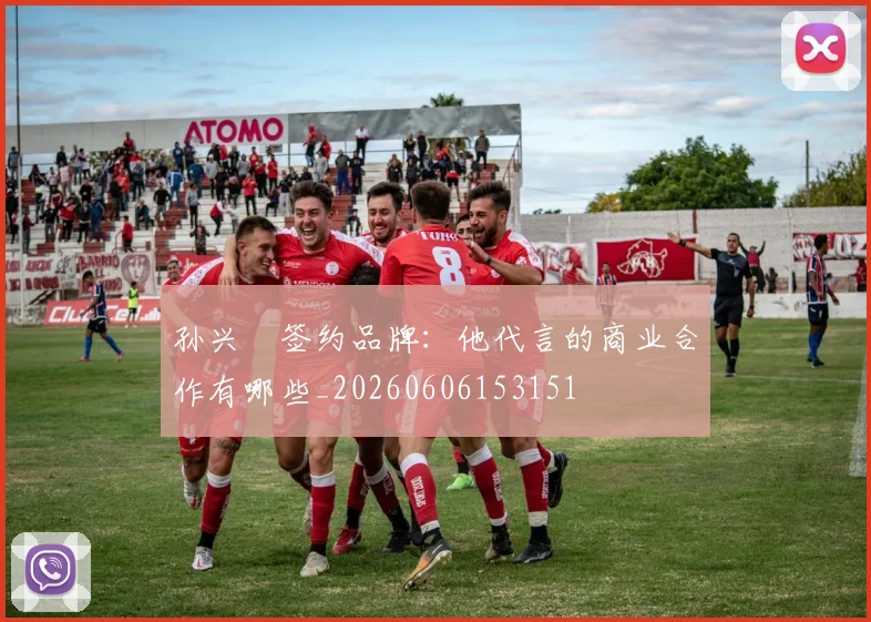 孙兴慜签约品牌：他代言的商业合作有哪些_20260606153151