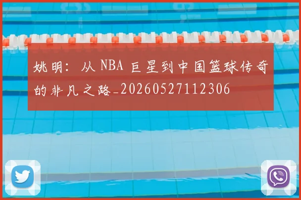 姚明:从 NBA 巨星到中国篮球传奇的非凡之路_20260527112306