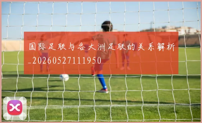 国际足联与各大洲足联的关系解析_20260527111950