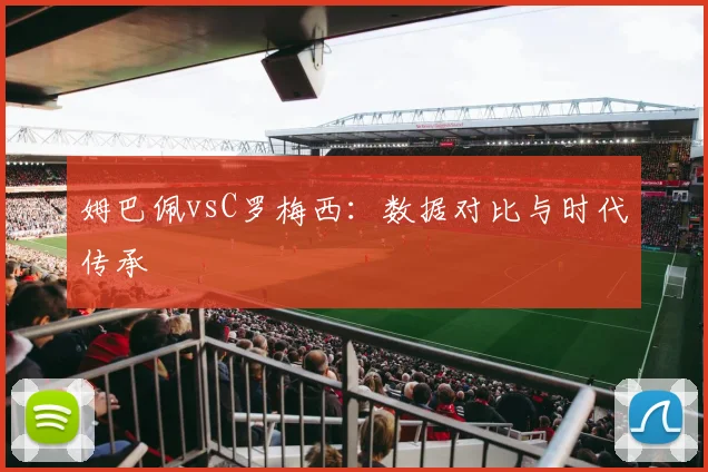 姆巴佩vsC罗梅西：数据对比与时代传承