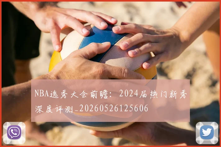NBA选秀大会前瞻：2024届热门新秀深度评测_20260526125606