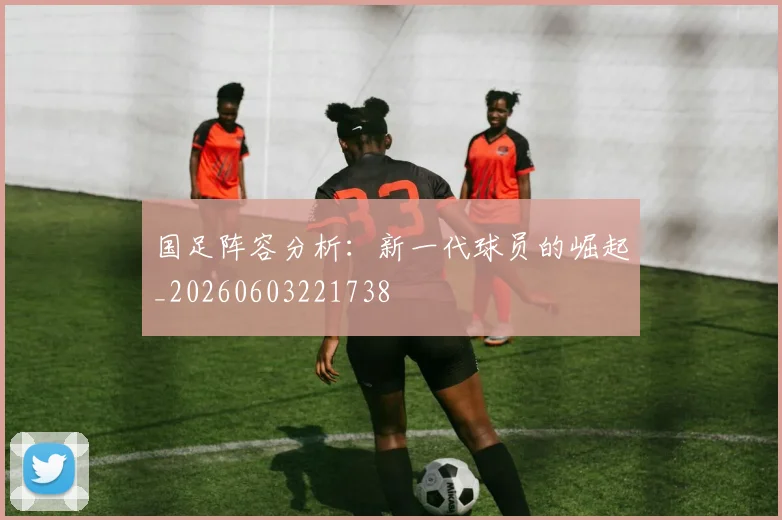 国足阵容分析:新一代球员的崛起_20260603221738