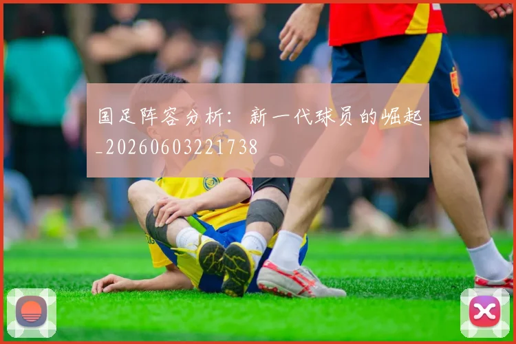 国足阵容分析：新一代球员的崛起_20260603221738