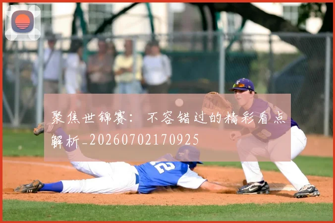 聚焦世锦赛：不容错过的精彩看点解析_20260702170925