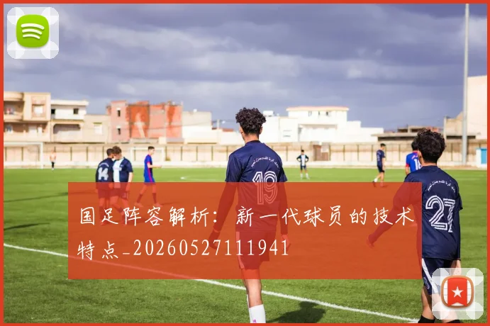 国足阵容解析:新一代球员的技术特点_20260527111941